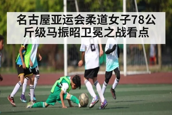 名古屋亚运会柔道女子78公斤级马振昭卫冕之战看点